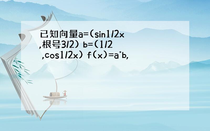 已知向量a=(sin1/2x,根号3/2) b=(1/2 ,cos1/2x) f(x)=a*b,