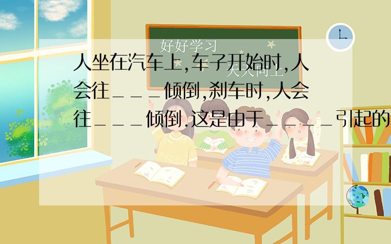 人坐在汽车上,车子开始时,人会往___倾倒,刹车时,人会往___倾倒.这是由于____引起的.