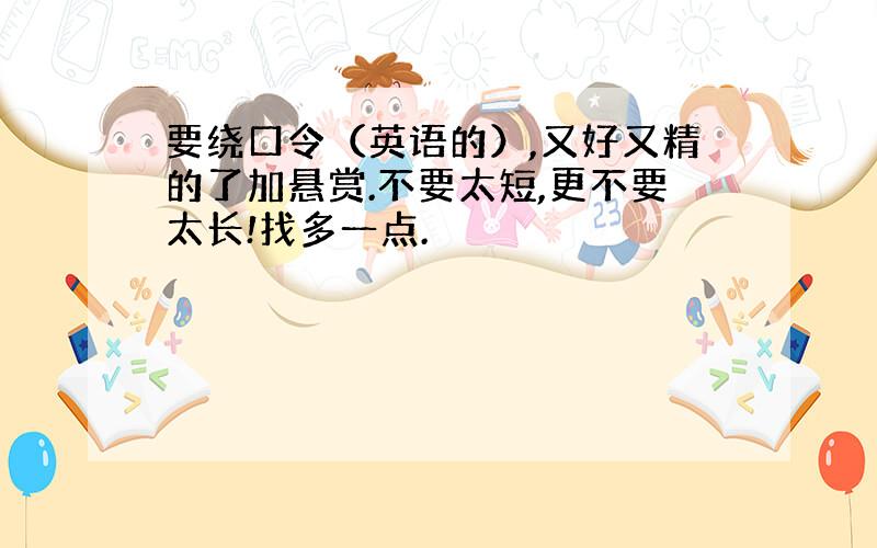 要绕口令（英语的）,又好又精的了加悬赏.不要太短,更不要太长!找多一点.