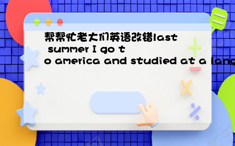 帮帮忙老大们英语改错last summer I go to america and studied at a langu