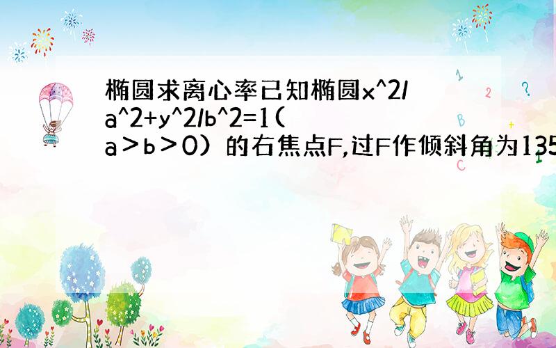 椭圆求离心率已知椭圆x^2/a^2+y^2/b^2=1(a＞b＞0）的右焦点F,过F作倾斜角为135°的直线l交椭圆于A