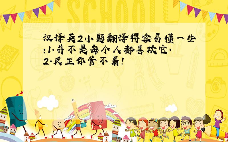 汉译英2小题翻译得容易懂一些:1.并不是每个人都喜欢它.2.反正你管不着!