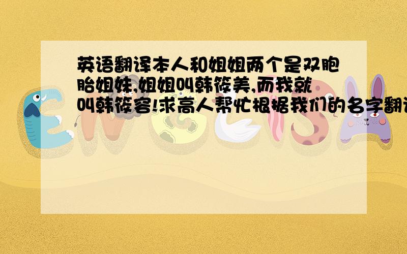 英语翻译本人和姐姐两个是双胞胎姐妹,姐姐叫韩筱美,而我就叫韩筱容!求高人帮忙根据我们的名字翻译成英文名字好么?小女子感激