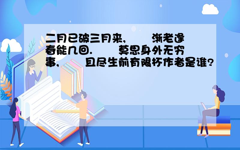 二月已破三月来, 　　渐老逢春能几回. 　　莫思身外无穷事, 　　且尽生前有限杯作者是谁?