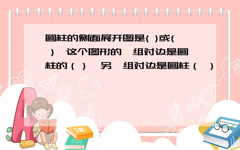 圆柱的侧面展开图是( )或( ),这个图形的一组对边是圆柱的（）,另一组对边是圆柱（ ）