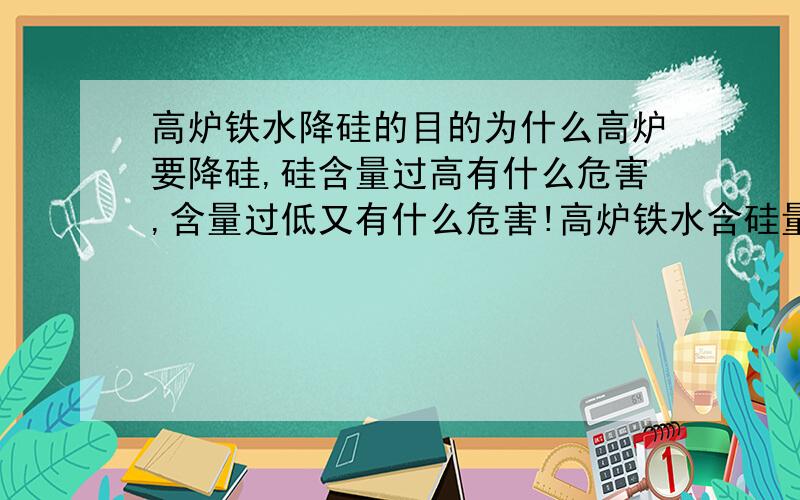 高炉铁水降硅的目的为什么高炉要降硅,硅含量过高有什么危害,含量过低又有什么危害!高炉铁水含硅量多少才算合适?