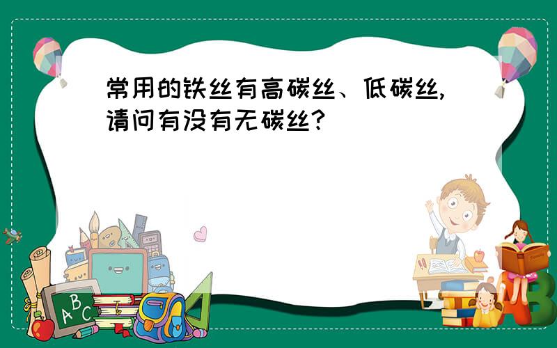 常用的铁丝有高碳丝、低碳丝,请问有没有无碳丝?