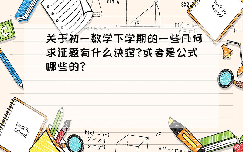 关于初一数学下学期的一些几何求证题有什么诀窍?或者是公式哪些的?