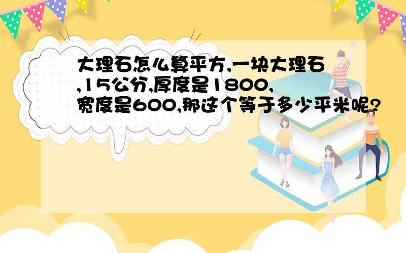 大理石怎么算平方,一块大理石,15公分,厚度是1800,宽度是600,那这个等于多少平米呢?