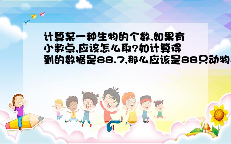 计算某一种生物的个数,如果有小数点,应该怎么取?如计算得到的数据是88.7,那么应该是88只动物还是89只?