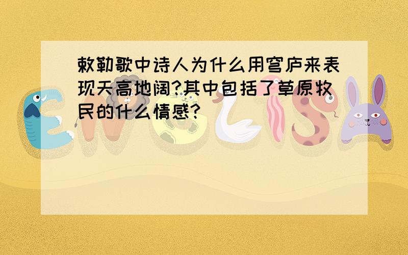 敕勒歌中诗人为什么用穹庐来表现天高地阔?其中包括了草原牧民的什么情感?