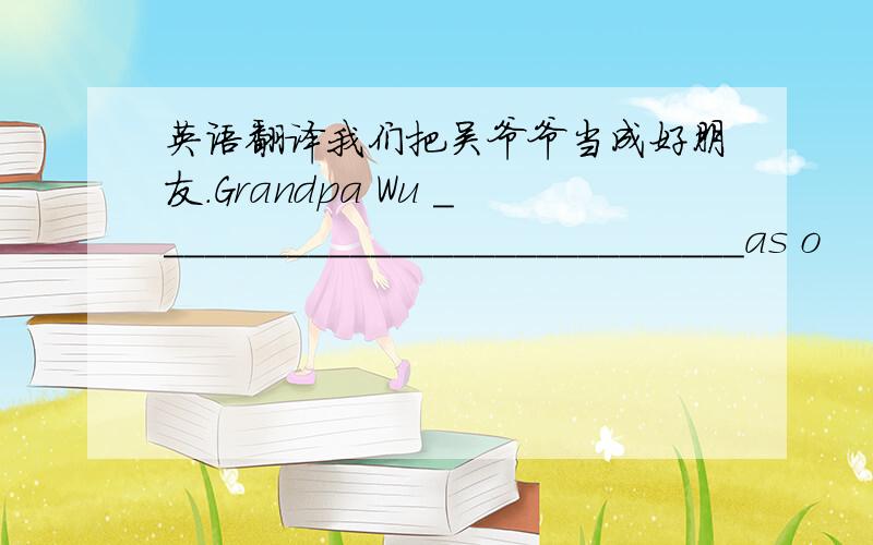 英语翻译我们把吴爷爷当成好朋友.Grandpa Wu _____________________________as o