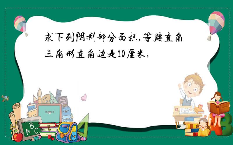 求下列阴影部分面积,等腰直角三角形直角边是10厘米,