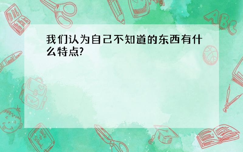 我们认为自己不知道的东西有什么特点?