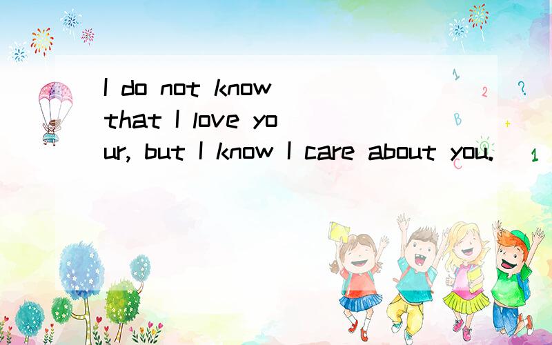 I do not know that I love your, but I know I care about you.