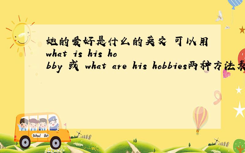 她的爱好是什么的英文 可以用what is his hobby 或 what are his hobbies两种方法表达