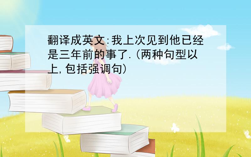 翻译成英文:我上次见到他已经是三年前的事了.(两种句型以上,包括强调句)