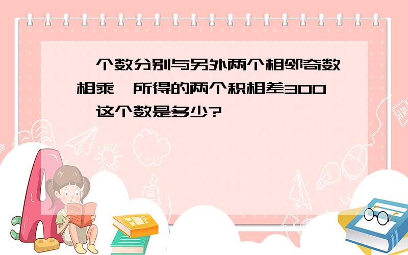 一个数分别与另外两个相邻奇数相乘,所得的两个积相差300,这个数是多少?