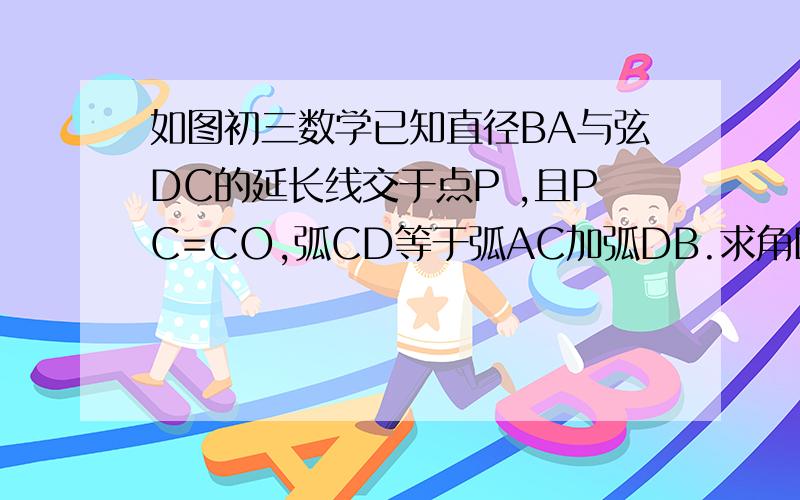 如图初三数学已知直径BA与弦DC的延长线交于点P ,且PC=CO,弧CD等于弧AC加弧DB.求角DOB的度数