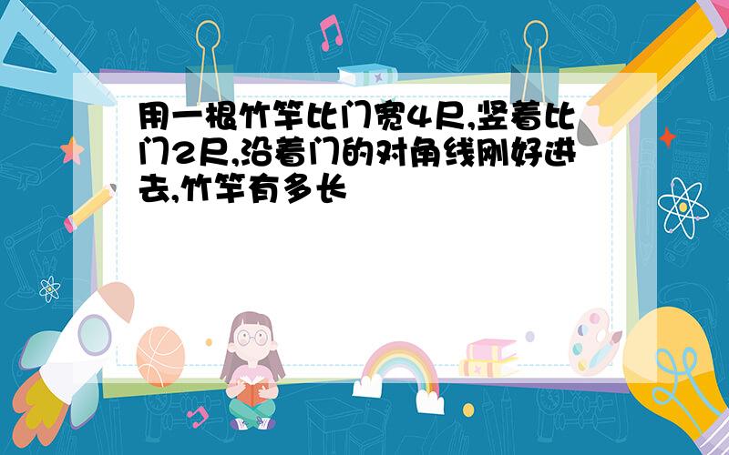 用一根竹竿比门宽4尺,竖着比门2尺,沿着门的对角线刚好进去,竹竿有多长