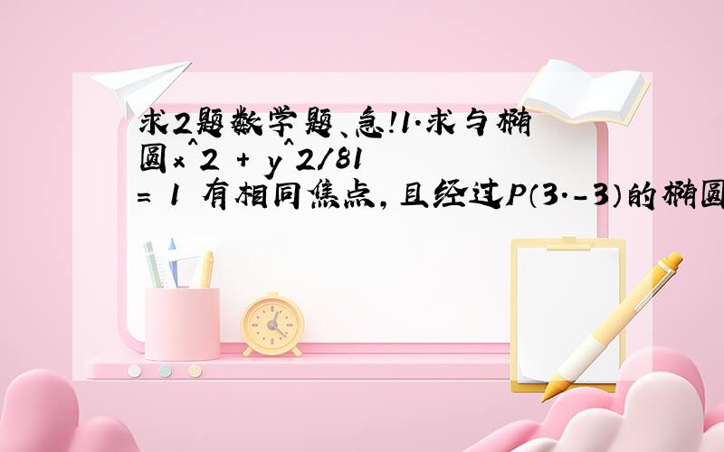 求2题数学题、急!1.求与椭圆x^2 + y^2/81 = 1 有相同焦点,且经过P（3.-3）的椭圆方程.2.直线l：