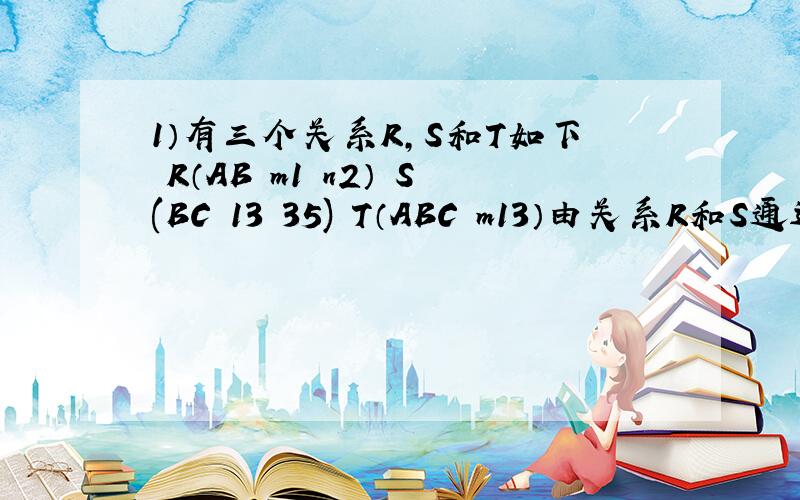 1）有三个关系R,S和T如下 R（AB m1 n2） S(BC 13 35) T（ABC m13）由关系R和S通过运算