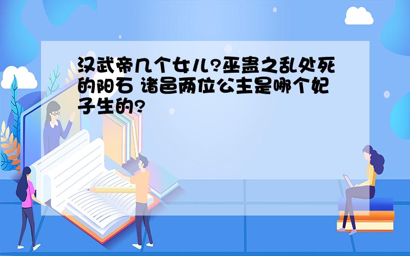 汉武帝几个女儿?巫蛊之乱处死的阳石 诸邑两位公主是哪个妃子生的?