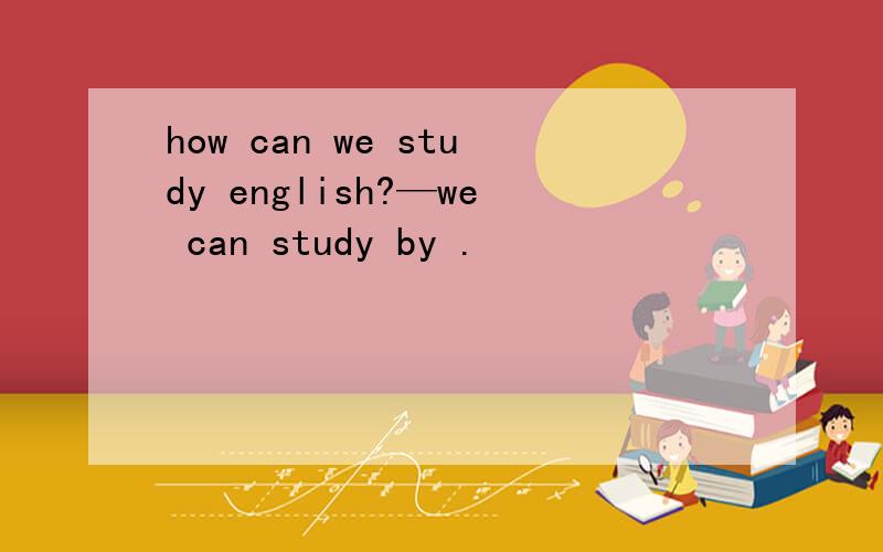 how can we study english?—we can study by .