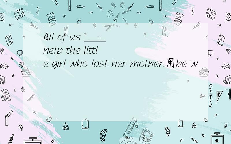 All of us ____help the little girl who lost her mother.用be w