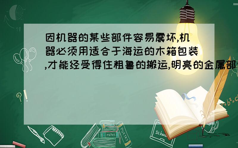 因机器的某些部件容易震坏,机器必须用适合于海运的木箱包装,才能经受得住粗鲁的搬运,明亮的金属部件应该涂上润滑油,以防途中