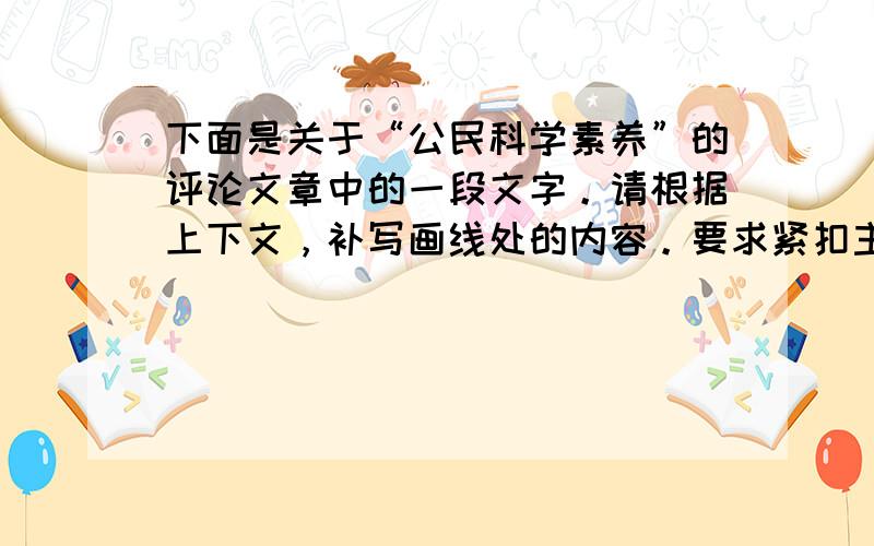 下面是关于“公民科学素养”的评论文章中的一段文字。请根据上下文，补写画线处的内容。要求紧扣主题，语意连贯，表达明确，每处