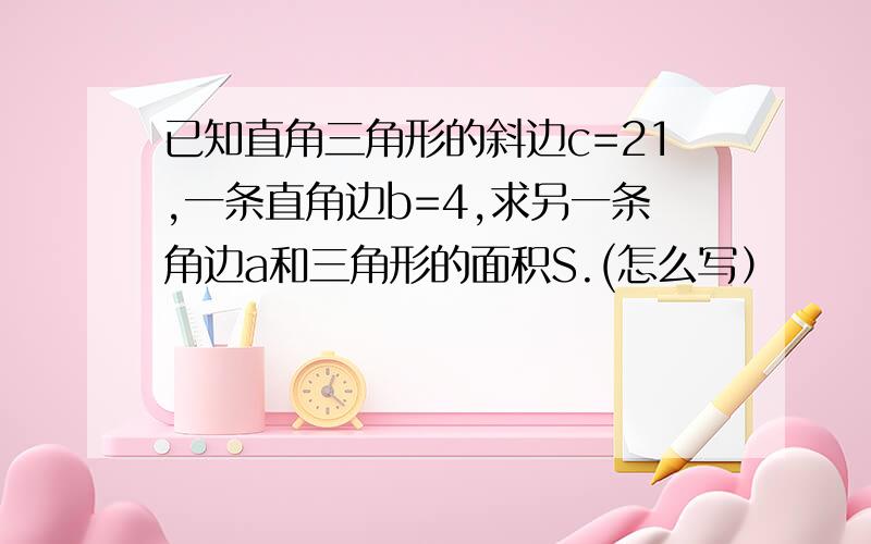 已知直角三角形的斜边c=21,一条直角边b=4,求另一条角边a和三角形的面积S.(怎么写）