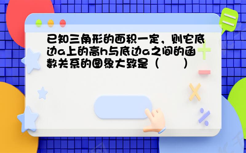 已知三角形的面积一定，则它底边a上的高h与底边a之间的函数关系的图象大致是（　　）