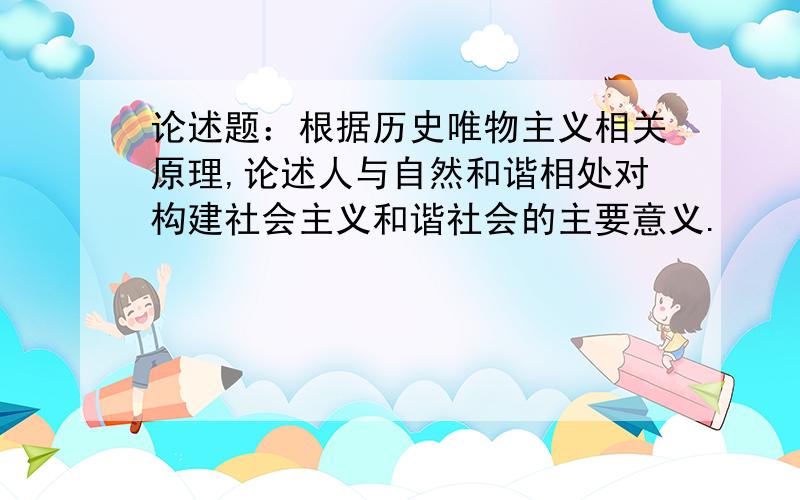 论述题：根据历史唯物主义相关原理,论述人与自然和谐相处对构建社会主义和谐社会的主要意义.