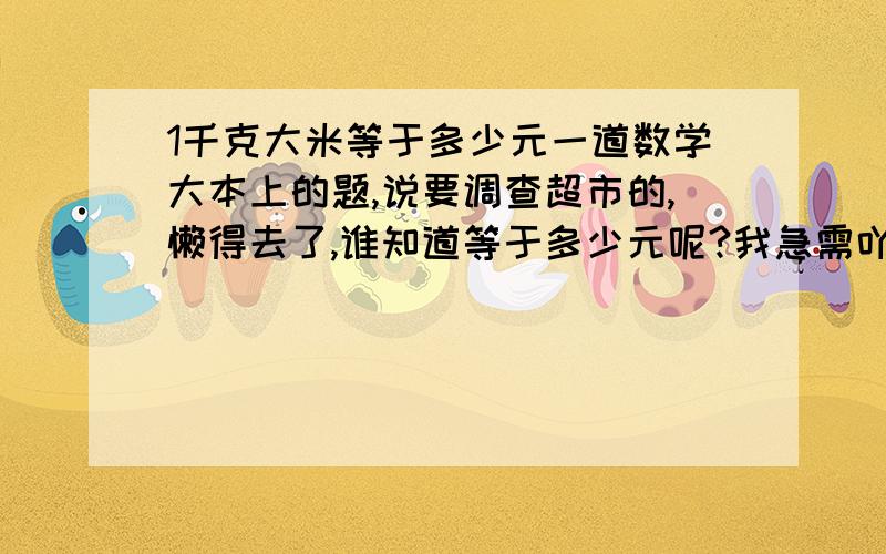 1千克大米等于多少元一道数学大本上的题,说要调查超市的,懒得去了,谁知道等于多少元呢?我急需吖!另外说一下豆角,也是1千