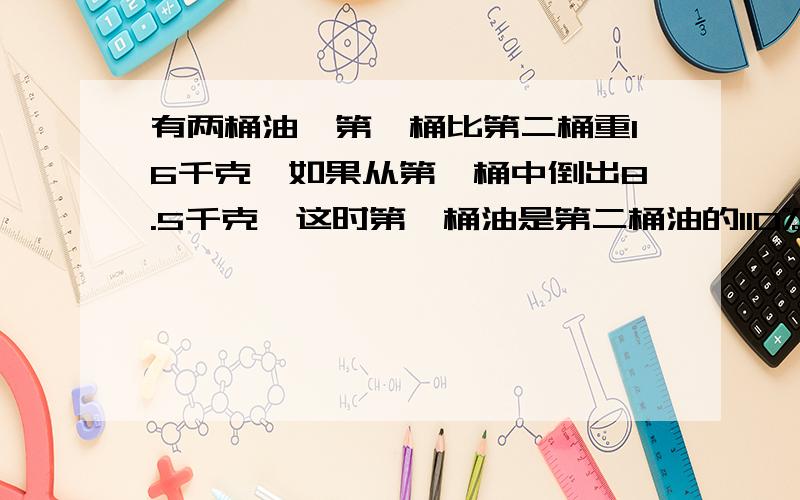 有两桶油,第一桶比第二桶重16千克,如果从第一桶中倒出8.5千克,这时第一桶油是第二桶油的110%.