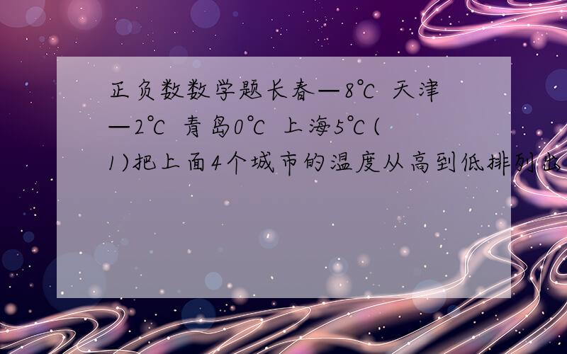 正负数数学题长春—8℃ 天津—2℃ 青岛0℃ 上海5℃(1)把上面4个城市的温度从高到低排列出来.(2)上海比天津的温度