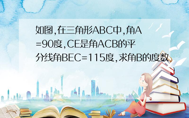 如图,在三角形ABC中,角A=90度,CE是角ACB的平分线角BEC=115度,求角B的度数