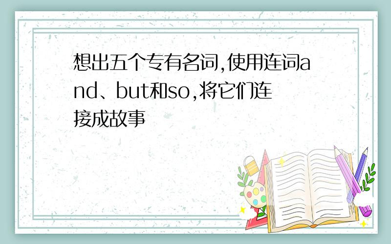 想出五个专有名词,使用连词and、but和so,将它们连接成故事