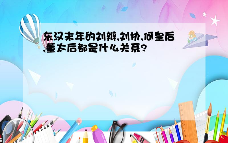 东汉末年的刘辩,刘协,何皇后,董太后都是什么关系?