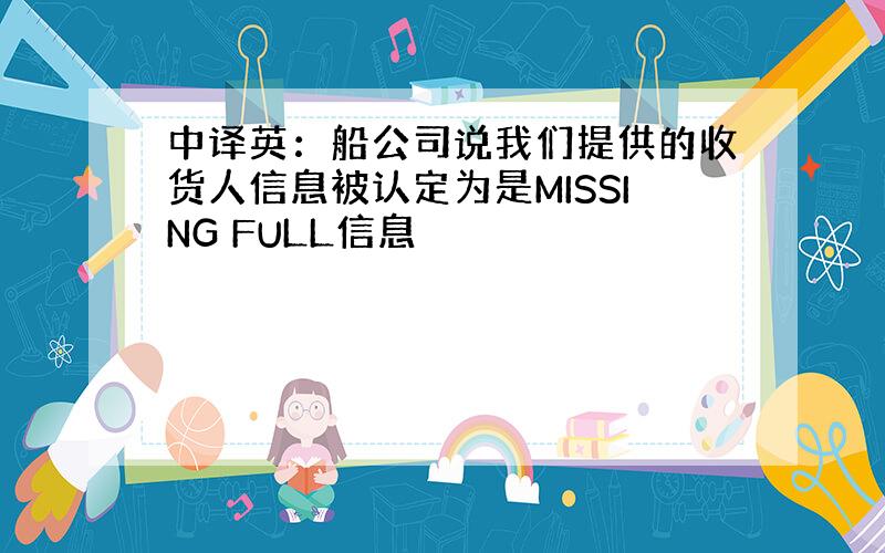 中译英：船公司说我们提供的收货人信息被认定为是MISSING FULL信息