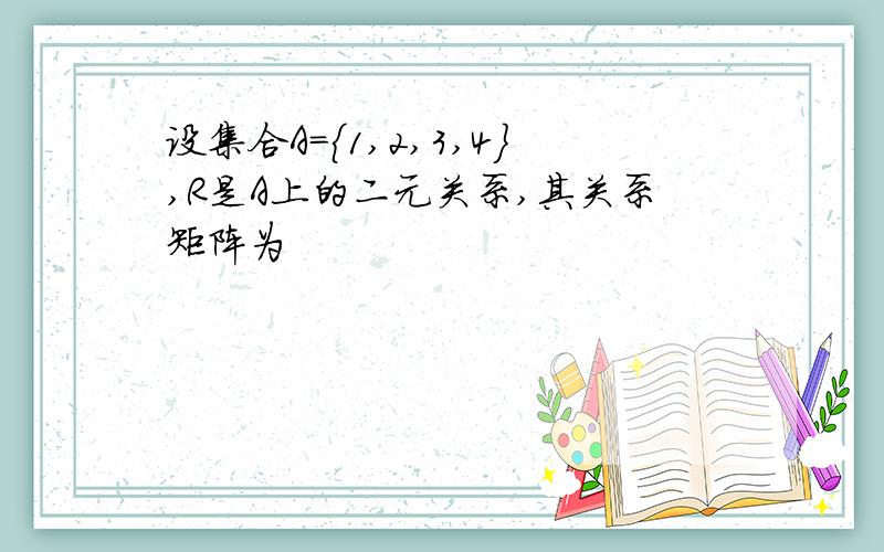 设集合A={1,2,3,4},R是A上的二元关系,其关系矩阵为