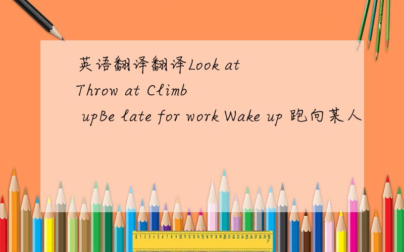 英语翻译翻译Look at Throw at Climb upBe late for work Wake up 跑向某人