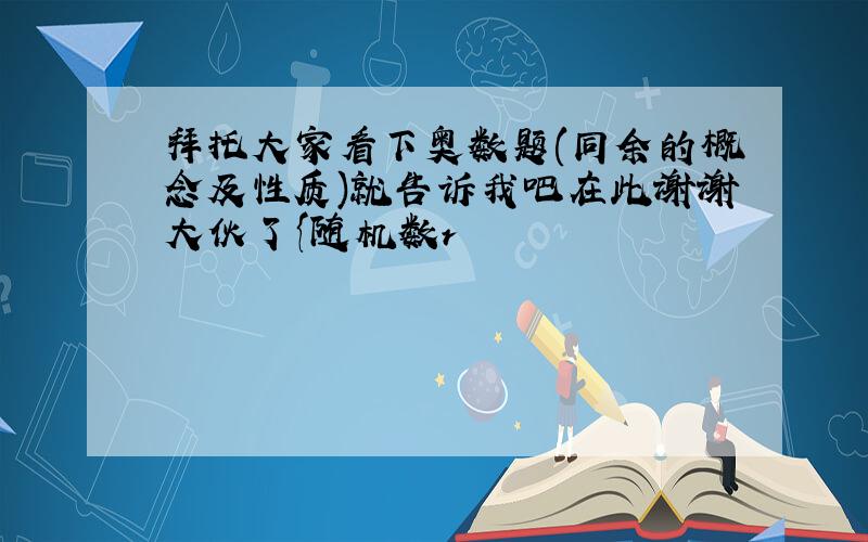 拜托大家看下奥数题(同余的概念及性质)就告诉我吧在此谢谢大伙了{随机数r