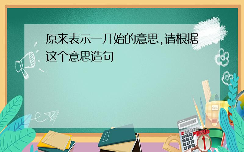 原来表示一开始的意思,请根据这个意思造句