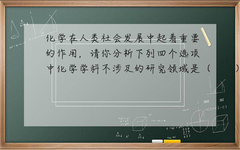 化学在人类社会发展中起着重要的作用，请你分析下列四个选项中化学学科不涉及的研究领域是（　　）