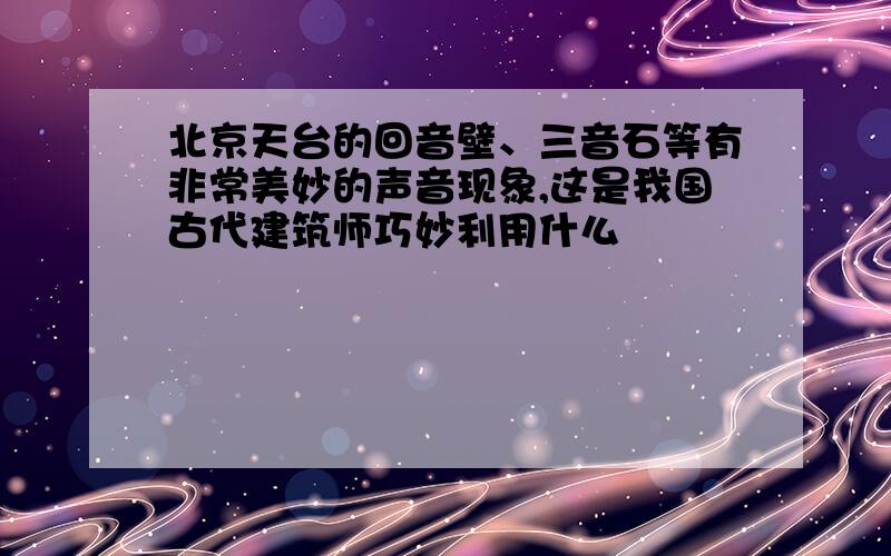 北京天台的回音壁、三音石等有非常美妙的声音现象,这是我国古代建筑师巧妙利用什么