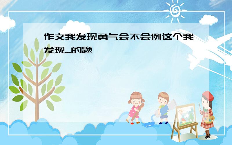 作文我发现勇气会不会例这个我发现...的题