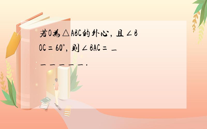 若O为△ABC的外心，且∠BOC=60°，则∠BAC=______．