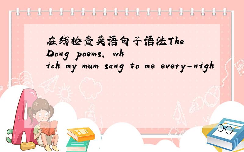 在线检查英语句子语法The Dong poems, which my mum sang to me every-nigh